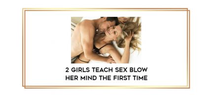 2 Girls Teach Sex Blow Her Mind The First Time digital courses
