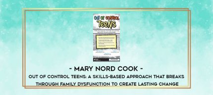 Mary Nord Cook - Out of Control Teens: A Skills-Based Approach That Breaks Through Family Dysfunction to Create Lasting Change digital courses