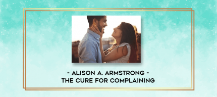 Alison A. Armstrong - The Cure For Complaining digital courses